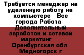 Требуется менеджер на удаленную работу на компьютере - Все города Работа » Дополнительный заработок и сетевой маркетинг   . Оренбургская обл.,Медногорск г.